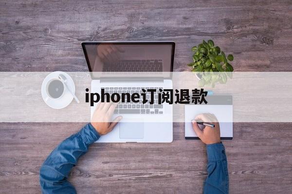 iphone订阅退款(iPhone订阅退款多久到账)