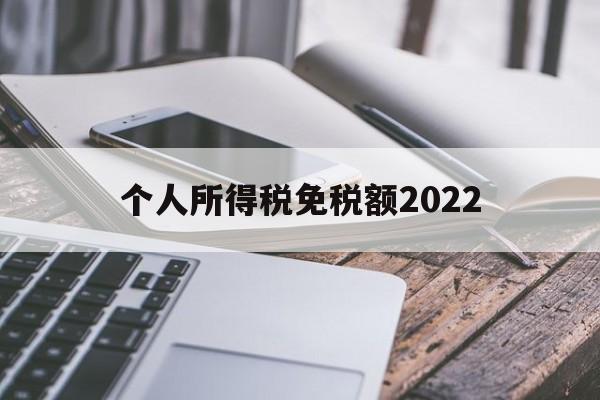 个人所得税免税额2022(个人所得税免税额度2023)